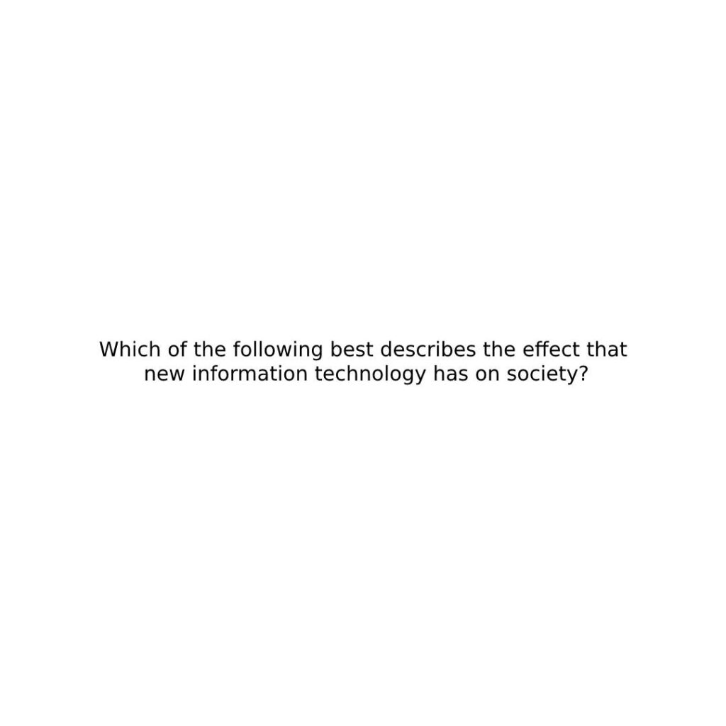 Which of the following best describes the effect that new information technology has on society?